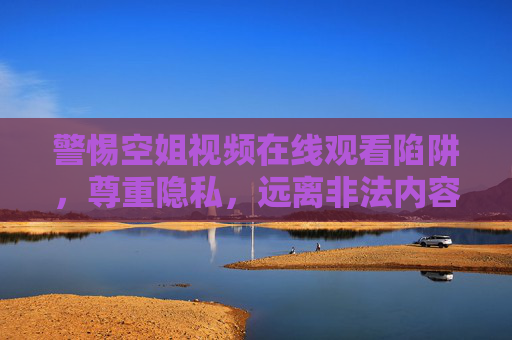 警惕空姐视频在线观看陷阱,尊重隐私,远离非法内容,警惕空姐视频在线陷阱,尊重隐私,远离非法内容 警惕空姐视频在线观看陷阱,尊重隐私,远离非法内容,警惕空姐视频在线陷阱,尊重隐私,远离非法内容