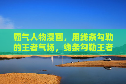 霸气人物漫画,用线条勾勒的王者气场,线条勾勒王者气 霸气人物漫画,用线条勾勒的王者气场,线条勾勒王者气