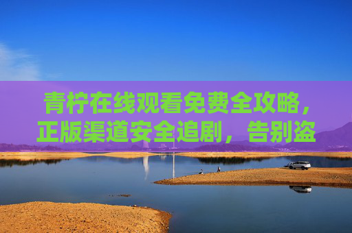 青柠在线观看免费全攻略,正版渠道安全追剧,告别盗版陷阱,青柠免费观看全攻略,正版渠道安全追剧,告别盗版陷阱 青柠在线观看免费全攻略,正版渠道安全追剧,告别盗版陷阱,青柠免费观看全攻略,正版渠道安全追剧,告别盗版陷阱