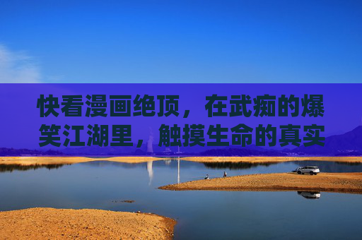 快看漫画绝顶,在武痴的爆笑江湖里,触摸生命的真实高度,绝顶,武痴爆笑江湖,触摸生命真实高度 快看漫画绝顶,在武痴的爆笑江湖里,触摸生命的真实高度,绝顶,武痴爆笑江湖,触摸生命真实高度