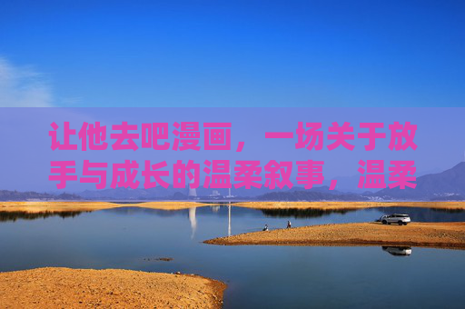 让他去吧漫画,一场关于放手与成长的温柔叙事,温柔放手,成长叙事 让他去吧漫画,一场关于放手与成长的温柔叙事,温柔放手,成长叙事