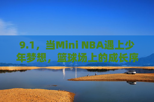 9.1,当Mini NBA遇上少年梦想,篮球场上的成长序曲,Mini NBA点燃少年梦想,球场成长序曲 9.1,当Mini NBA遇上少年梦想,篮球场上的成长序曲,Mini NBA点燃少年梦想,球场成长序曲