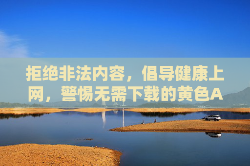 拒绝非法内容,倡导健康上网,警惕无需下载的黄色APP陷阱,警惕无需下载的黄色APP陷阱,倡导健康上网 拒绝非法内容,倡导健康上网,警惕无需下载的黄色APP陷阱,警惕无需下载的黄色APP陷阱,倡导健康上网