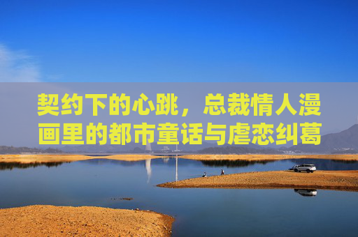 契约下的心跳,总裁情人漫画里的都市童话与虐恋纠葛,契约下的心跳,总裁情人的都市童话虐恋 契约下的心跳,总裁情人漫画里的都市童话与虐恋纠葛,契约下的心跳,总裁情人的都市童话虐恋