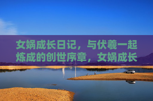 女娲成长日记,与伏羲一起炼成的创世序章,女娲成长日记,与伏羲共炼创世序章 女娲成长日记,与伏羲一起炼成的创世序章,女娲成长日记,与伏羲共炼创世序章