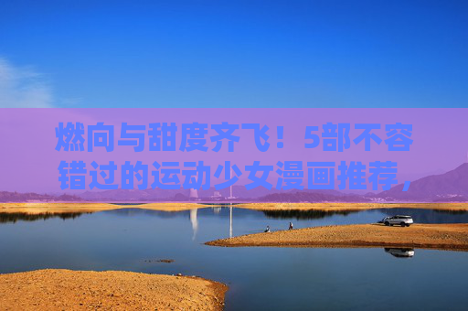 燃向与甜度齐飞！5部不容错过的运动少女漫画推荐，燃甜齐飞！5部不容错过的运动少女漫画推荐