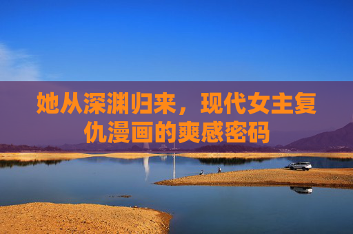 她从深渊归来，现代女主复仇漫画的爽感密码