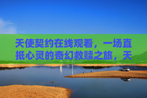 天使契约在线观看,一场直抵心灵的奇幻救赎之旅,天使契约,直抵心灵的奇幻救赎之旅 天使契约在线观看,一场直抵心灵的奇幻救赎之旅,天使契约,直抵心灵的奇幻救赎之旅