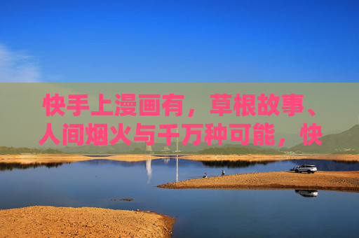 快手上漫画有,草根故事、人间烟火与千万种可能,快手漫画,草根烟火千万种,人间故事皆可能 快手上漫画有,草根故事、人间烟火与千万种可能,快手漫画,草根烟火千万种,人间故事皆可能