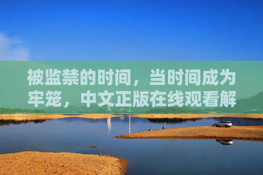 被监禁的时间,当时间成为牢笼,中文正版在线观看解锁人性密室 被监禁的时间,当时间成为牢笼,中文正版在线观看解锁人性密室