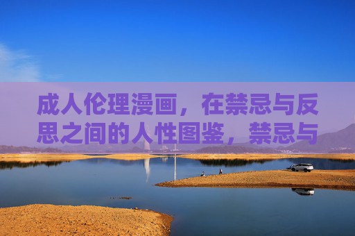 成人伦理漫画,在禁忌与反思之间的人性图鉴,禁忌与反思,成人伦理漫画的人性图鉴 成人伦理漫画,在禁忌与反思之间的人性图鉴,禁忌与反思,成人伦理漫画的人性图鉴