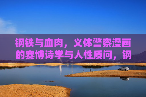 钢铁与血肉,义体警察漫画的赛博诗学与人性质问,钢铁血肉的赛博诗学,义体警察的人性质问 钢铁与血肉,义体警察漫画的赛博诗学与人性质问,钢铁血肉的赛博诗学,义体警察的人性质问