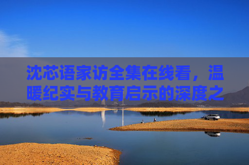 沈芯语家访全集在线看,温暖纪实与教育启示的深度之旅,沈芯语家访,温暖纪实与教育启示的深度之旅 沈芯语家访全集在线看,温暖纪实与教育启示的深度之旅,沈芯语家访,温暖纪实与教育启示的深度之旅