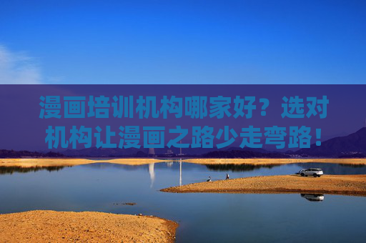 漫画培训机构哪家好？选对机构让漫画之路少走弯路！选对漫画培训机构，漫画之路少走弯路！