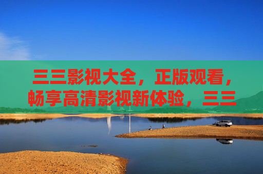 三三影视大全,正版观看,畅享高清影视新体验,三三影视大全,正版高清新体验 三三影视大全,正版观看,畅享高清影视新体验,三三影视大全,正版高清新体验