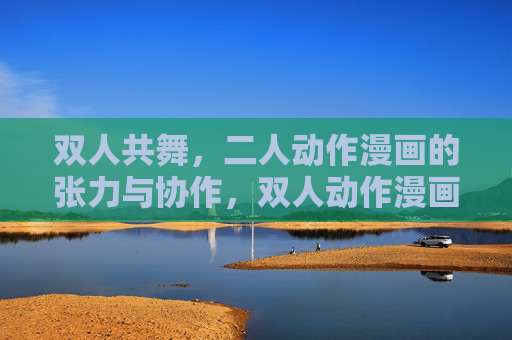 双人共舞,二人动作漫画的张力与协作,双人动作漫画,共舞的张力与协作 双人共舞,二人动作漫画的张力与协作,双人动作漫画,共舞的张力与协作