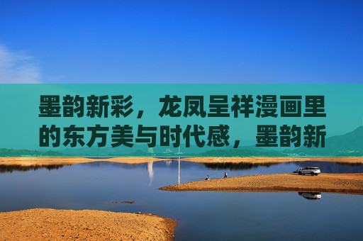 墨韵新彩,龙凤呈祥漫画里的东方美与时代感,墨韵新彩绘龙凤,漫画东方美与时代感 墨韵新彩,龙凤呈祥漫画里的东方美与时代感,墨韵新彩绘龙凤,漫画东方美与时代感