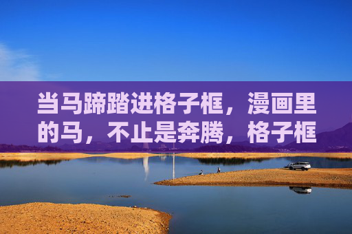当马蹄踏进格子框,漫画里的马,不止是奔腾,格子框中,马蹄不止奔腾 当马蹄踏进格子框,漫画里的马,不止是奔腾,格子框中,马蹄不止奔腾