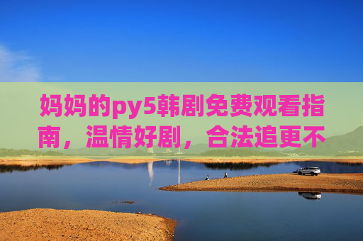 妈妈的py5韩剧免费观看指南,温情好剧,合法追更不踩坑,妈妈的py5韩剧免费观看指南,温情好剧合法追更不踩坑 妈妈的py5韩剧免费观看指南,温情好剧,合法追更不踩坑,妈妈的py5韩剧免费观看指南,温情好剧合法追更不踩坑