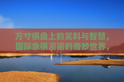 方寸棋盘上的笑料与智慧,国际象棋漫画的奇妙世界,方寸棋盘的笑料与智慧,国际象棋漫画奇妙世界 方寸棋盘上的笑料与智慧,国际象棋漫画的奇妙世界,方寸棋盘的笑料与智慧,国际象棋漫画奇妙世界