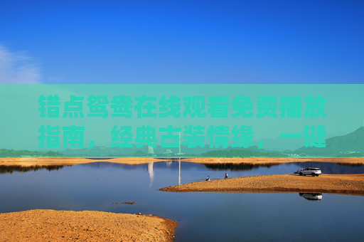 错点鸳鸯在线观看免费播放指南,经典古装情缘,一键重温江南烟雨中的爱恨纠葛,错点鸳鸯免费观看指南,经典古装情缘,重温江南烟雨爱恨纠葛 错点鸳鸯在线观看免费播放指南,经典古装情缘,一键重温江南烟雨中的爱恨纠葛,错点鸳鸯免费观看指南,经典古装情缘,重温江南烟雨爱恨纠葛