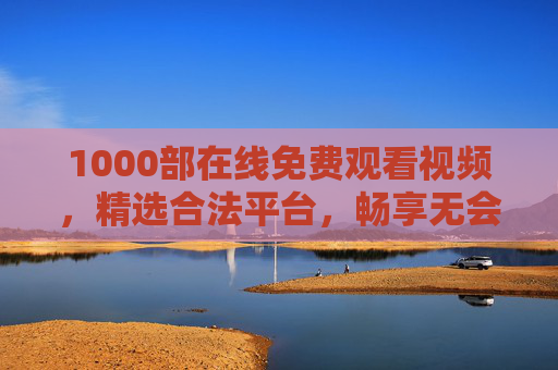 1000部在线免费观看视频,精选合法平台,畅享无会员影视盛宴 1000部在线免费观看视频,精选合法平台,畅享无会员影视盛宴