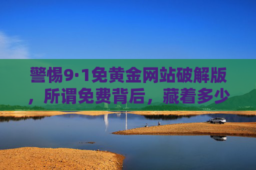 警惕9·1免黄金网站破解版,所谓免费背后,藏着多少陷阱?警惕9·1免黄金网站破解版,免费背后暗藏陷阱 警惕9·1免黄金网站破解版,所谓免费背后,藏着多少陷阱?警惕9·1免黄金网站破解版,免费背后暗藏陷阱