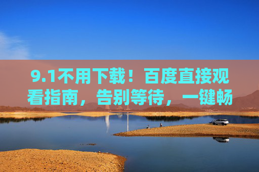 9.1不用下载!百度直接观看指南,告别等待,一键畅享在线内容,百度免下载直接观看,一键畅享在线内容 9.1不用下载!百度直接观看指南,告别等待,一键畅享在线内容,百度免下载直接观看,一键畅享在线内容