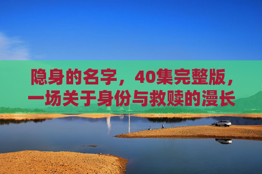 隐身的名字,40集完整版,一场关于身份与救赎的漫长追寻,隐名寻赎 隐身的名字,40集完整版,一场关于身份与救赎的漫长追寻,隐名寻赎