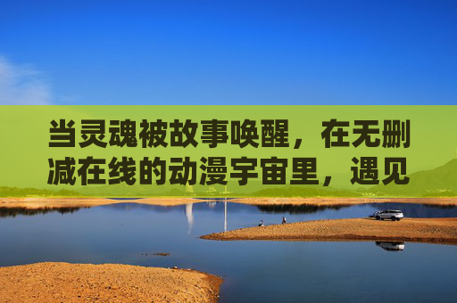 当灵魂被故事唤醒，在无删减在线的动漫宇宙里，遇见完整的自己，故事唤醒灵魂，在无删减动漫宇宙遇见完整自己