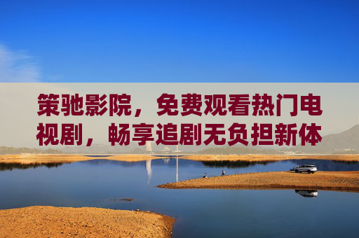 策驰影院,免费观看热门电视剧,畅享追剧无负担新体验,策驰影院,免费畅看热门剧,追剧无负担新体验 策驰影院,免费观看热门电视剧,畅享追剧无负担新体验,策驰影院,免费畅看热门剧,追剧无负担新体验