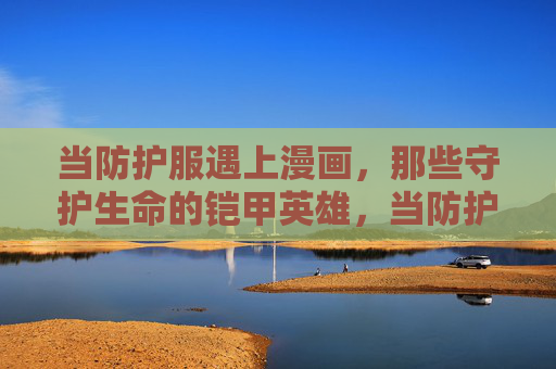 当防护服遇上漫画,那些守护生命的铠甲英雄,当防护服遇上漫画,守护生命的铠甲英雄 当防护服遇上漫画,那些守护生命的铠甲英雄,当防护服遇上漫画,守护生命的铠甲英雄