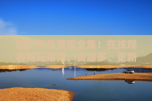 国产剧免费看全集!在线观看网站指南,资源多、更新快,安全追剧不踩坑,国产剧免费在线观看全攻略,资源更新快,安全追剧不踩坑 国产剧免费看全集!在线观看网站指南,资源多、更新快,安全追剧不踩坑,国产剧免费在线观看全攻略,资源更新快,安全追剧不踩坑