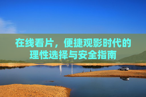 在线看片，便捷观影时代的理性选择与安全指南