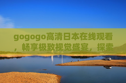 gogogo高清日本在线观看,畅享极致视觉盛宴,探索多元文化魅力,gogogo高清日本在线,畅享极致视觉盛宴,探索多元文化魅力 gogogo高清日本在线观看,畅享极致视觉盛宴,探索多元文化魅力,gogogo高清日本在线,畅享极致视觉盛宴,探索多元文化魅力