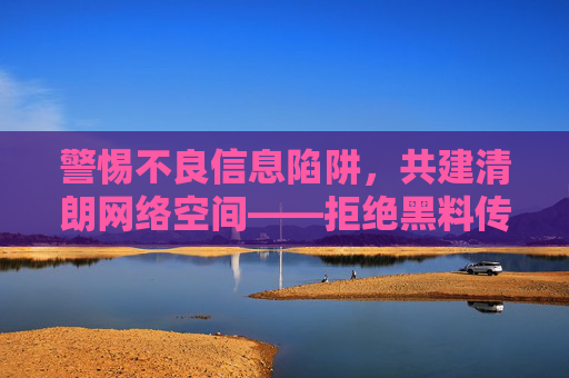 警惕不良信息陷阱,共建清朗网络空间——拒绝黑料传播,守护健康网络生态,警惕不良信息,共建清朗网络空间 警惕不良信息陷阱,共建清朗网络空间——拒绝黑料传播,守护健康网络生态,警惕不良信息,共建清朗网络空间