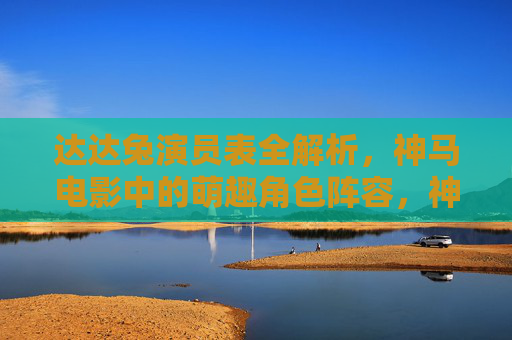 达达兔演员表全解析,神马电影中的萌趣角色阵容,神马电影达达兔演员表全解析,萌趣角色阵容 达达兔演员表全解析,神马电影中的萌趣角色阵容,神马电影达达兔演员表全解析,萌趣角色阵容