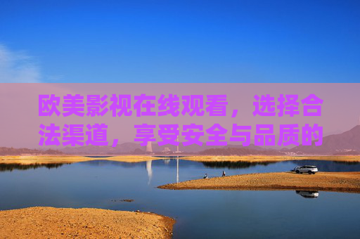 欧美影视在线观看,选择合法渠道,享受安全与品质的双重保障,合法观看欧美影视,安全品质双保障 欧美影视在线观看,选择合法渠道,享受安全与品质的双重保障,合法观看欧美影视,安全品质双保障