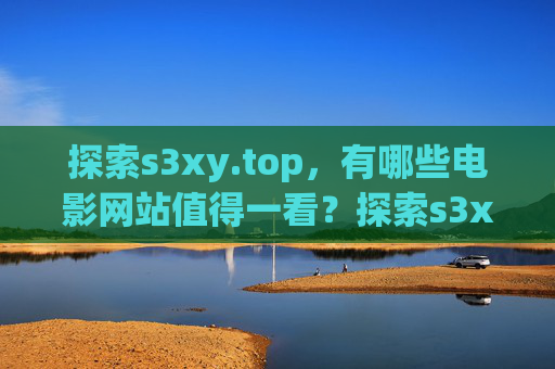 探索s3xy.top,有哪些电影网站值得一看?探索s3xy.top,值得一看的电影网站推荐 探索s3xy.top,有哪些电影网站值得一看?探索s3xy.top,值得一看的电影网站推荐