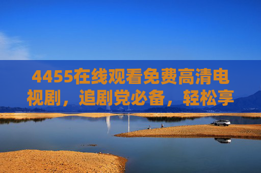 4455在线观看免费高清电视剧,追剧党必备,轻松享受高清视听盛宴,4455免费高清电视剧,追剧党必备的视听盛宴 4455在线观看免费高清电视剧,追剧党必备,轻松享受高清视听盛宴,4455免费高清电视剧,追剧党必备的视听盛宴