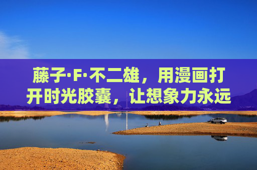藤子·F·不二雄,用漫画打开时光胶囊,让想象力永远发光,藤子·F·不二雄,漫画启时光胶囊,想象力永发光 藤子·F·不二雄,用漫画打开时光胶囊,让想象力永远发光,藤子·F·不二雄,漫画启时光胶囊,想象力永发光