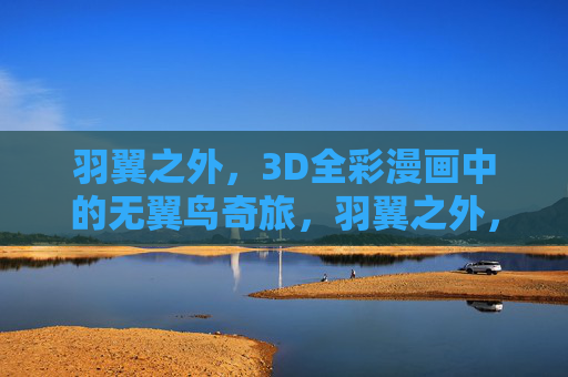 羽翼之外，3D全彩漫画中的无翼鸟奇旅，羽翼之外，无翼鸟的3D全彩奇旅