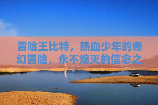 冒险王比特，热血少年的奇幻冒险，永不熄灭的信念之火，冒险王比特，热血少年的信念奇幻之旅