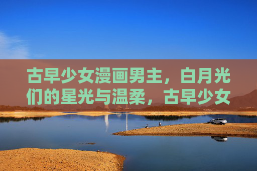 古早少女漫画男主,白月光们的星光与温柔,古早少女漫画男主的白月光星光与温柔 古早少女漫画男主,白月光们的星光与温柔,古早少女漫画男主的白月光星光与温柔
