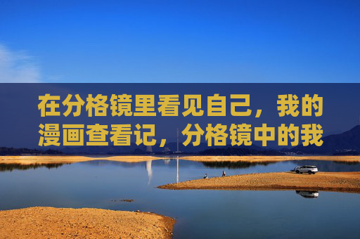 在分格镜里看见自己,我的漫画查看记,分格镜中的我,漫画私观影记 在分格镜里看见自己,我的漫画查看记,分格镜中的我,漫画私观影记