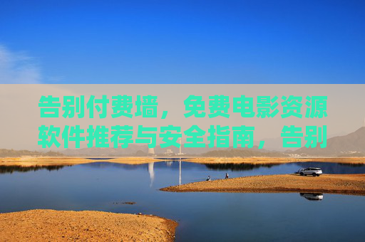 告别付费墙,免费电影资源软件推荐与安全指南,告别付费墙,免费电影资源软件安全推荐 告别付费墙,免费电影资源软件推荐与安全指南,告别付费墙,免费电影资源软件安全推荐
