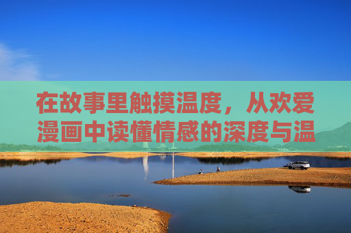 在故事里触摸温度,从欢爱漫画中读懂情感的深度与温度,欢爱漫画,在故事里触摸情感的温度与深度 在故事里触摸温度,从欢爱漫画中读懂情感的深度与温度,欢爱漫画,在故事里触摸情感的温度与深度