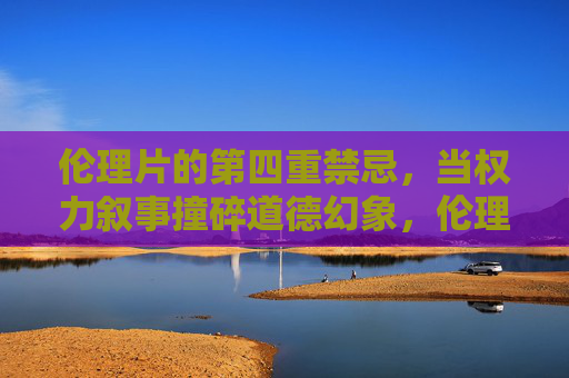 伦理片的第四重禁忌,当权力叙事撞碎道德幻象,伦理片的第四重禁忌,权力叙事撞碎道德幻象 伦理片的第四重禁忌,当权力叙事撞碎道德幻象,伦理片的第四重禁忌,权力叙事撞碎道德幻象