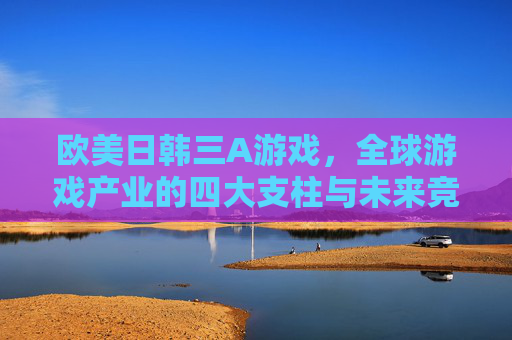 欧美日韩三A游戏,全球游戏产业的四大支柱与未来竞合,欧美日韩三A游戏,全球游戏产业的四大支柱与未来竞合 欧美日韩三A游戏,全球游戏产业的四大支柱与未来竞合,欧美日韩三A游戏,全球游戏产业的四大支柱与未来竞合