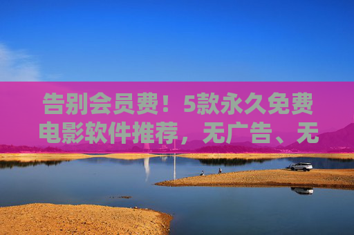 告别会员费!5款永久免费电影软件推荐,无广告、无限制,观影自由轻松实现,告别会员费!5款永久免费无广告电影软件,观影自由无限制 告别会员费!5款永久免费电影软件推荐,无广告、无限制,观影自由轻松实现,告别会员费!5款永久免费无广告电影软件,观影自由无限制